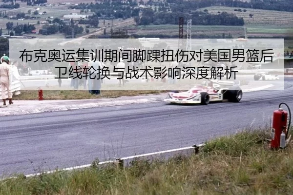 布克奥运集训期间脚踝扭伤对美国男篮后卫线轮换与战术影响深度解析